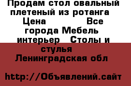 Продам стол овальный плетеный из ротанга › Цена ­ 48 650 - Все города Мебель, интерьер » Столы и стулья   . Ленинградская обл.